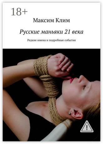 Максим Клим. Русские маньяки 21 века. Редкие имена и подробные события