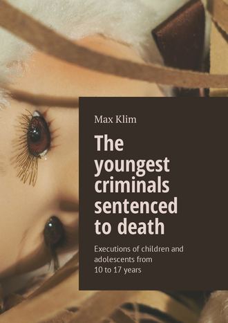 Max Klim. The youngest criminals sentenced to death. Executions of children and adolescents from 10 to 17 years