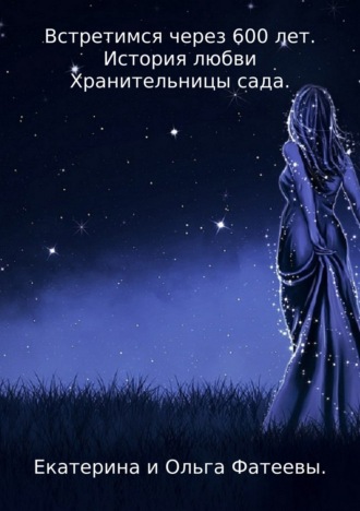 Встретимся через 600 лет. История любви Хранительницы сада. Ольга Анатольевна Фатеева