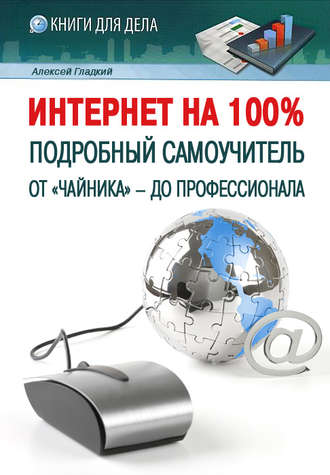 Интернет на 100%. Подробный самоучитель: от «чайника» – до профессионала. А. А. Гладкий