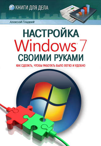 А. А. Гладкий. Настройка Windows 7 своими руками. Как сделать, чтобы работать было легко и удобно