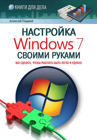 Настройка Windows 7 своими руками. Как сделать, чтобы работать было легко и удобно. А. А. Гладкий