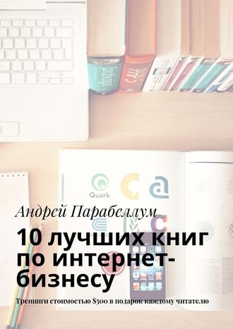Андрей Парабеллум. 10 лучших книг по интернет-бизнесу. Тренинги стоимостью $500 в подарок каждому читателю