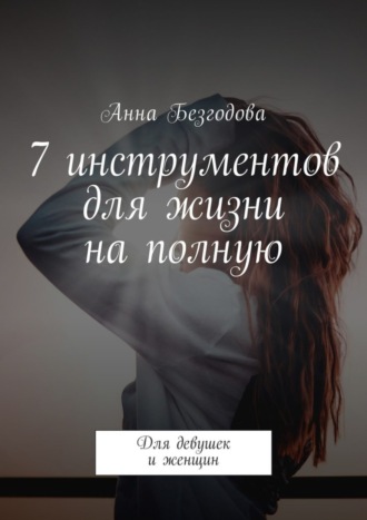 7 инструментов для жизни на полную. Для девушек и женщин. Анна Безгодова