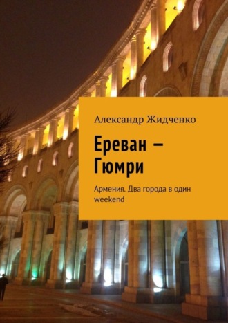 Александр Жидченко. Ереван – Гюмри. Армения. Два города в один weekend