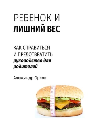Ребенок и лишний вес. Как справиться и предотвратить. Александр Орлов