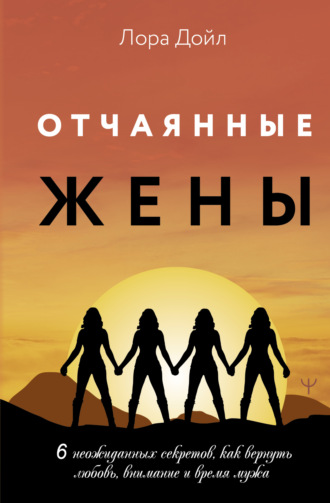Отчаянные жены. 6 неожиданных секретов, как вернуть любовь, внимание и время мужа. Лора Дойл