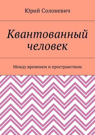 Юрий Солоневич. Квантованный человек. Между временем и пространством