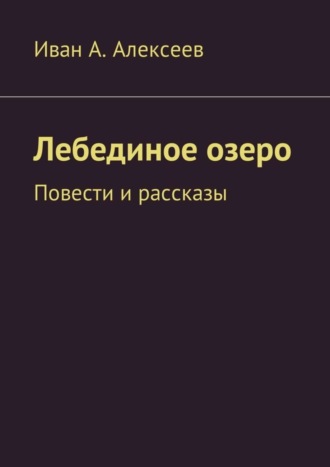 Иван А. Алексеев. Лебединое озеро. Повести и рассказы