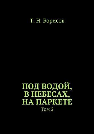 Т. Н. Борисов. Под водой, в небесах, на паркете. Том 2