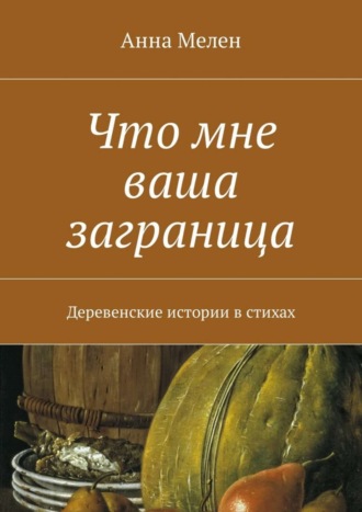 Что мне ваша заграница. Деревенские истории в стихах. Анна Мелен