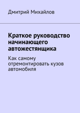 Краткое руководство начинающего автожестянщика. Как самому отремонтировать кузов автомобиля. Дмитрий Михайлов