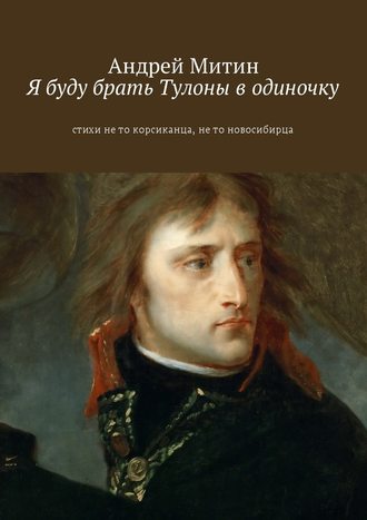 Андрей Андреевич Митин. Я буду брать Тулоны в одиночку. Стихи не то корсиканца, не то новосибирца