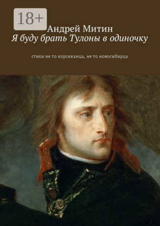 Я буду брать Тулоны в одиночку. Стихи не то корсиканца, не то новосибирца. Андрей Андреевич Митин