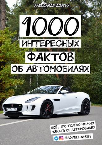 Александр Сергеевич Долгих. 1000 интересных фактов об автомобилях. Всё, что только можно узнать об автомобилях