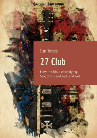 Jim Jones. 27 Club. How the idols were dying. Sex, drugs and rock and roll