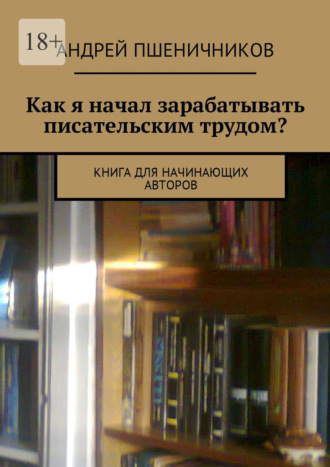 Андрей Пшеничников. Как я начал зарабатывать писательским трудом? Книга для начинающих авторов