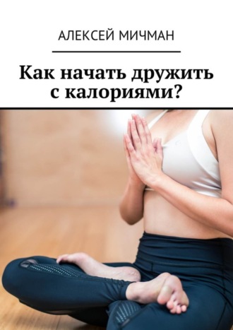 Как начать дружить с калориями?. Алексей Мичман
