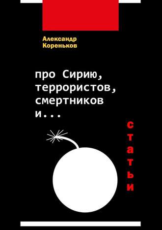 Александр Кореньков. Про Сирию, террористов, смертников и… (статьи)