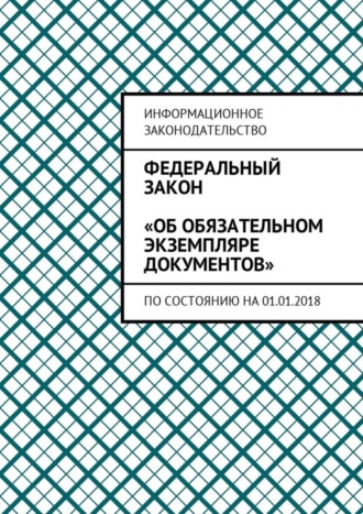 Федеральный закон «Об обязательном экземпляре документов». По состоянию на 01.01.2018. Григорий Владимирович Белонучкин