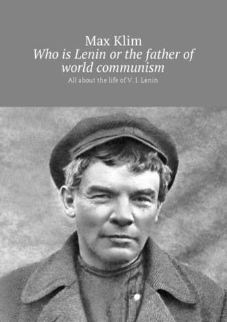 Max Klim. Who is Lenin or the father of world communism. All about the life of V. I. Lenin