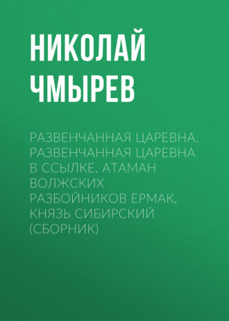 Развенчанная царевна. Развенчанная царевна в ссылке. Атаман волжских разбойников Ермак, князь Сибирский (сборник). Николай Чмырев
