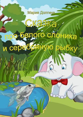 Мария Юрьевна Долгина. Сказка про белого слоника и серебряную рыбку