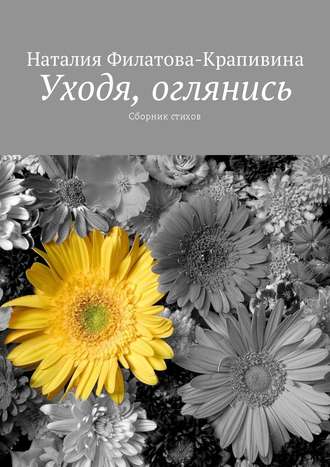 Уходя, оглянись. Сборник стихов. Наталия Александровна Филатова-Крапивина
