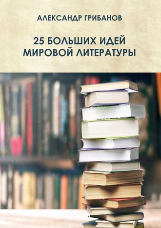 Александр Грибанов. 25 больших идей мировой литературы