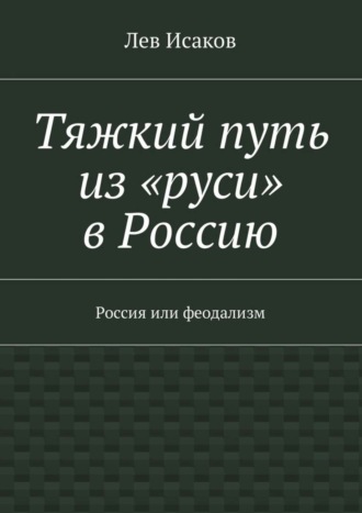 Тяжкий путь из «руси» в Россию. Россия или феодализм. Лев Исаков