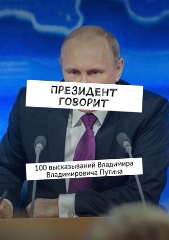 Евгения Сучкова. Президент говорит. 100 высказываний Владимира Владимировича Путина