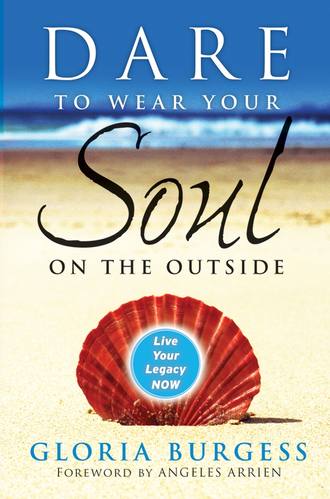 Gloria Burgess J.. Dare to Wear Your Soul on the Outside. Live Your Legacy Now