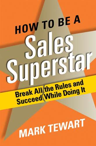 Mark  Tewart. How to Be a Sales Superstar. Break All the Rules and Succeed While Doing It