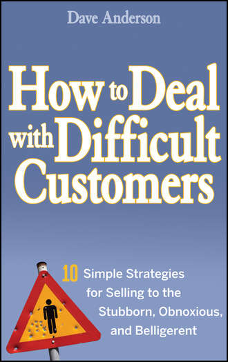 Dave Anderson. How to Deal with Difficult Customers. 10 Simple Strategies for Selling to the Stubborn, Obnoxious, and Belligerent