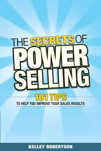 Kelley  Robertson. The Secrets of Power Selling. 101 Tips to Help You Improve Your Sales Results