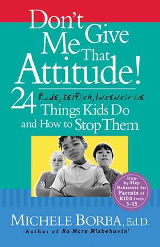 Мишель Борба. Don't Give Me That Attitude!. 24 Rude, Selfish, Insensitive Things Kids Do and How to Stop Them
