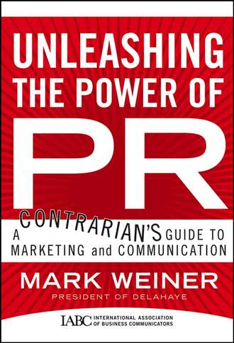 Mark  Weiner. Unleashing the Power of PR. A Contrarian's Guide to Marketing and Communication