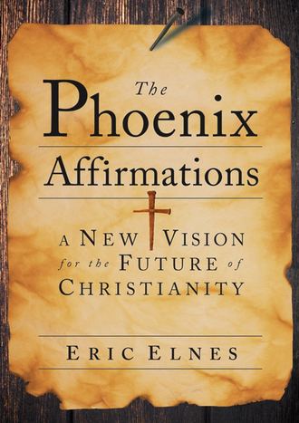 Eric  Elnes. The Phoenix Affirmations. A New Vision for the Future of Christianity