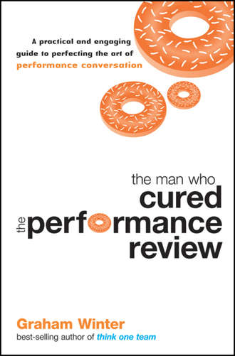 Graham  Winter. The Man Who Cured the Performance Review. A Practical and Engaging Guide to Perfecting the Art of Performance Conversation