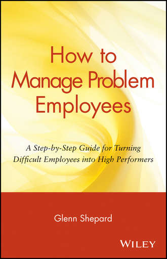 Glenn  Shepard. How to Manage Problem Employees. A Step-by-Step Guide for Turning Difficult Employees into High Performers