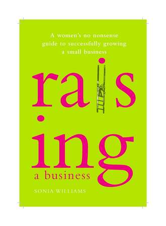 Sonia  Williams. Raising a Business. A Woman's No-nonsense Guide to Successfully Growing a Small Business