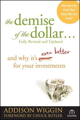 Addison  Wiggin. The Demise of the Dollar.... And Why It's Even Better for Your Investments