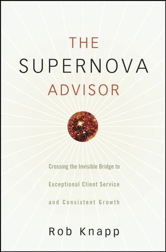 Robert Knapp D.. The Supernova Advisor. Crossing the Invisible Bridge to Exceptional Client Service and Consistent Growth