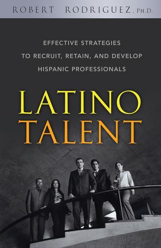 Robert  Rodriguez. Latino Talent. Effective Strategies to Recruit, Retain and Develop Hispanic Professionals