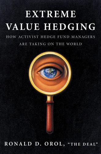 Ronald Orol D.. Extreme Value Hedging. How Activist Hedge Fund Managers Are Taking on the World