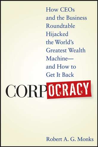 Robert Monks A.G.. Corpocracy. How CEOs and the Business Roundtable Hijacked the World's Greatest Wealth Machine -- And How to Get It Back