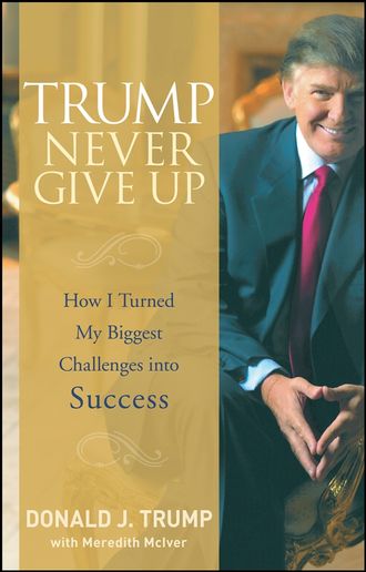 Meredith  McIver. Trump Never Give Up. How I Turned My Biggest Challenges into Success