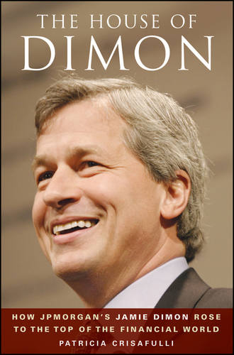 Patricia  Crisafulli. The House of Dimon. How JPMorgan's Jamie Dimon Rose to the Top of the Financial World