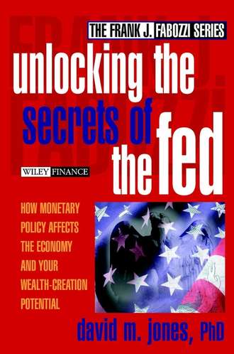 David Jones M.. Unlocking the Secrets of the Fed. How Monetary Policy Affects the Economy and Your Wealth-Creation Potential