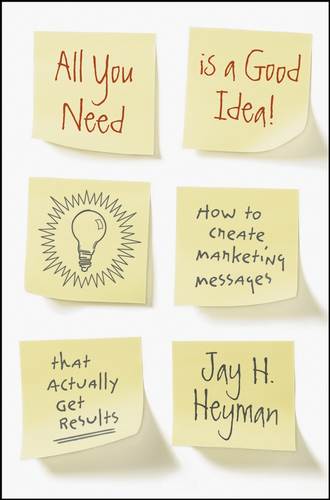 Jay Heyman H.. All You Need is a Good Idea!. How to Create Marketing Messages that Actually Get Results
